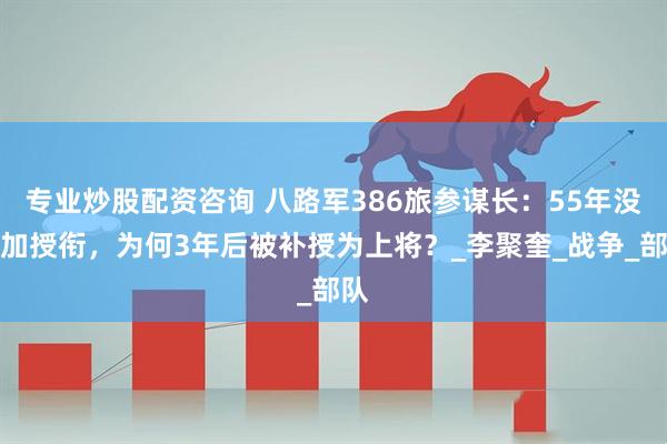 专业炒股配资咨询 八路军386旅参谋长：55年没参加授衔，为何3年后被补授为上将？_李聚奎_战争_部队