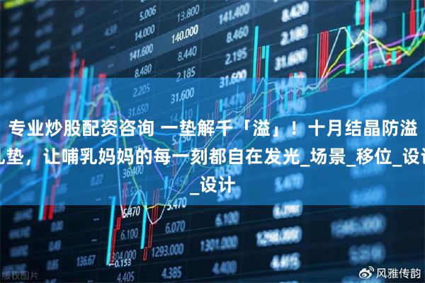 专业炒股配资咨询 一垫解千「溢」！十月结晶防溢乳垫，让哺乳妈妈的每一刻都自在发光_场景_移位_设计