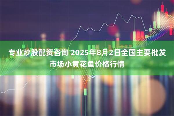 专业炒股配资咨询 2025年8月2日全国主要批发市场小黄花鱼价格行情