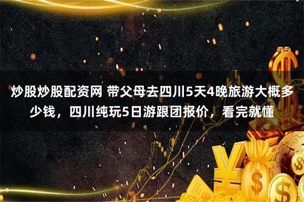 炒股炒股配资网 带父母去四川5天4晚旅游大概多少钱，四川纯玩5日游跟团报价，看完就懂