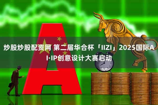 炒股炒股配资网 第二届华合杯「IIZI」2025国际AI·IP创意设计大赛启动
