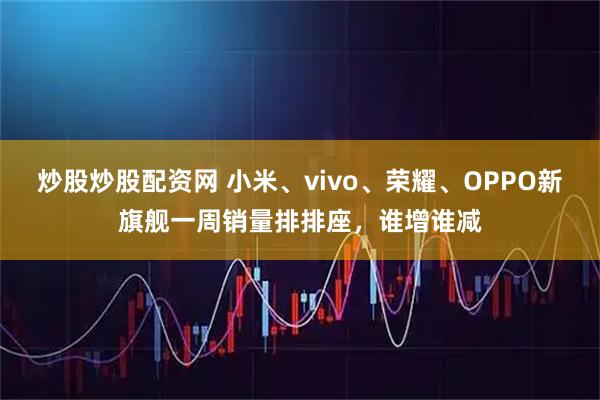 炒股炒股配资网 小米、vivo、荣耀、OPPO新旗舰一周销量排排座，谁增谁减