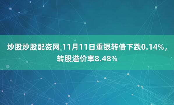 炒股炒股配资网 11月11日重银转债下跌0.14%，转股溢价率8.48%