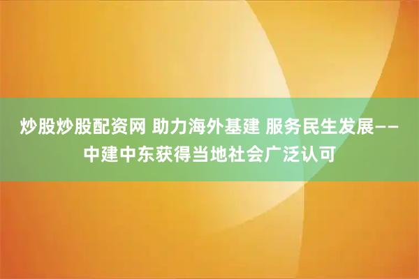 炒股炒股配资网 助力海外基建 服务民生发展——中建中东获得当地社会广泛认可