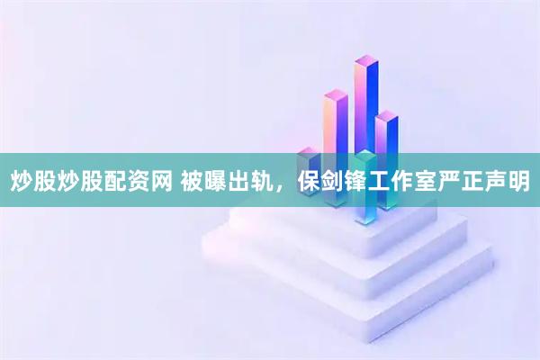 炒股炒股配资网 被曝出轨，保剑锋工作室严正声明